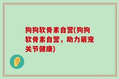 狗狗软骨素自营(狗狗软骨素自营，助力萌宠关节健康)