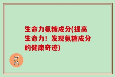 生命力氨糖成分(提高生命力！发现氨糖成分的健康奇迹)