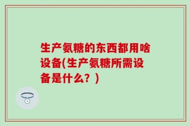 生产氨糖的东西都用啥设备(生产氨糖所需设备是什么？)