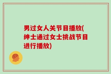 男过女人关节目播放(绅士通过女士挑战节目进行播放)