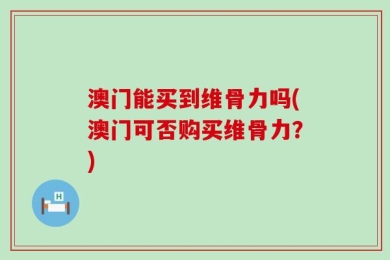 澳门能买到维骨力吗(澳门可否购买维骨力？)