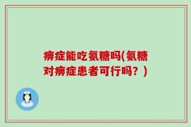 痹症能吃氨糖吗(氨糖对痹症患者可行吗？)