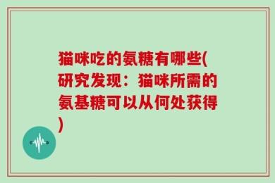 猫咪吃的氨糖有哪些(研究发现：猫咪所需的氨基糖可以从何处获得)