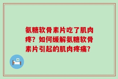 氨糖软骨素片吃了肌肉疼？如何缓解氨糖软骨素片引起的肌肉疼痛？
