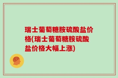 瑞士葡萄糖胺硫酸盐价格(瑞士葡萄糖胺硫酸盐价格大幅上涨)