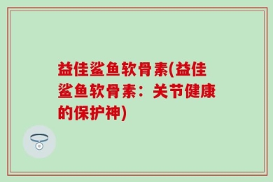 益佳鲨鱼软骨素(益佳鲨鱼软骨素：关节健康的保护神)