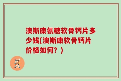 澳斯康氨糖软骨钙片多少钱(澳斯康软骨钙片价格如何？)