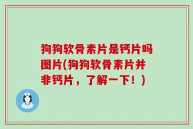 狗狗软骨素片是钙片吗图片(狗狗软骨素片并非钙片，了解一下！)