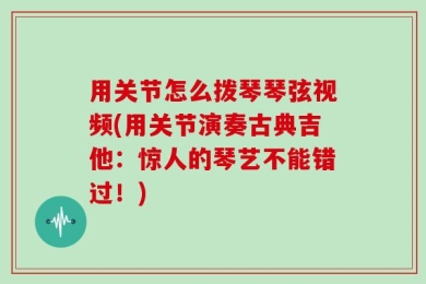用关节怎么拨琴琴弦视频(用关节演奏古典吉他：惊人的琴艺不能错过！)