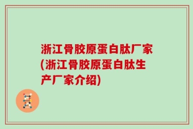 浙江骨胶原蛋白肽厂家(浙江骨胶原蛋白肽生产厂家介绍)