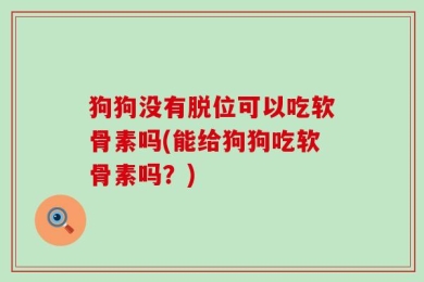 狗狗没有脱位可以吃软骨素吗(能给狗狗吃软骨素吗？)