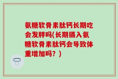 氨糖软骨素肽钙长期吃会发胖吗(长期摄入氨糖软骨素肽钙会导致体重增加吗？)