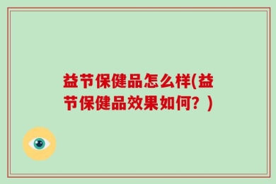 益节保健品怎么样(益节保健品效果如何？)
