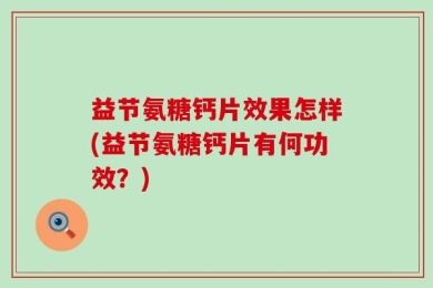益节氨糖钙片效果怎样(益节氨糖钙片有何功效？)