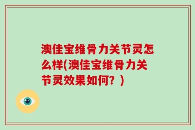 澳佳宝维骨力关节灵怎么样(澳佳宝维骨力关节灵效果如何？)
