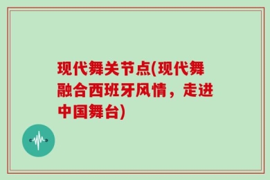 现代舞关节点(现代舞融合西班牙风情，走进中国舞台)