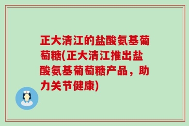 正大清江的盐酸氨基葡萄糖(正大清江推出盐酸氨基葡萄糖产品，助力关节健康)