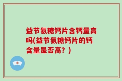 益节氨糖钙片含钙量高吗(益节氨糖钙片的钙含量是否高？)