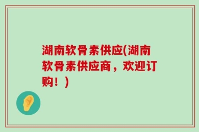 湖南软骨素供应(湖南软骨素供应商，欢迎订购！)