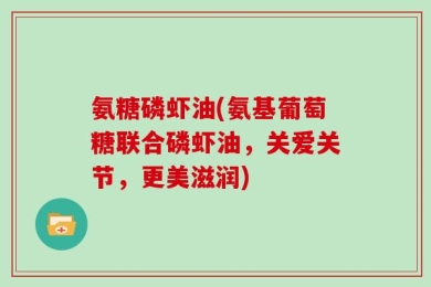 氨糖磷虾油(氨基葡萄糖联合磷虾油，关爱关节，更美滋润)