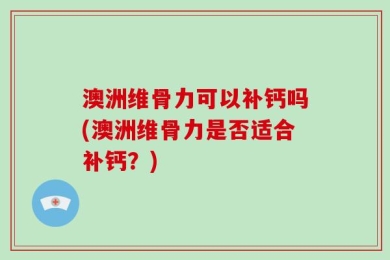 澳洲维骨力可以补钙吗(澳洲维骨力是否适合补钙？)