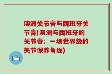 澳洲关节膏与西班牙关节膏(澳洲与西班牙的关节膏：一场世界级的关节保养角逐)