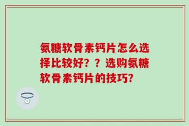 氨糖软骨素钙片怎么选择比较好？？选购氨糖软骨素钙片的技巧？