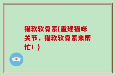 猫软软骨素(重建猫咪关节，猫软软骨素来帮忙！)