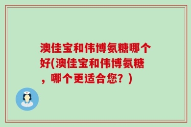 澳佳宝和伟博氨糖哪个好(澳佳宝和伟博氨糖，哪个更适合您？)