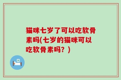 猫咪七岁了可以吃软骨素吗(七岁的猫咪可以吃软骨素吗？)