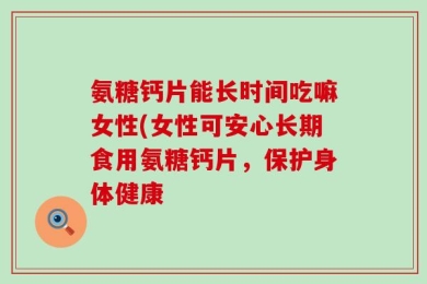 氨糖钙片能长时间吃嘛女性(女性可安心长期食用氨糖钙片，保护身体健康