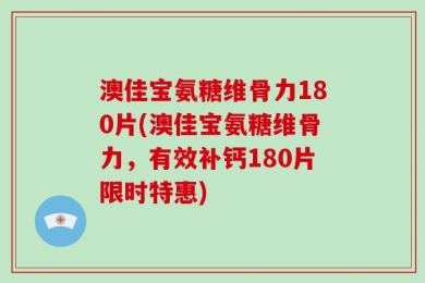 澳佳宝氨糖维骨力180片(澳佳宝氨糖维骨力，有效补钙180片限时特惠)