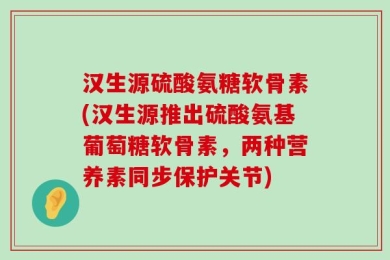 汉生源硫酸氨糖软骨素(汉生源推出硫酸氨基葡萄糖软骨素，两种营养素同步保护关节)