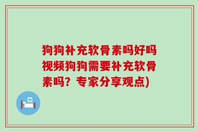 狗狗补充软骨素吗好吗视频狗狗需要补充软骨素吗？专家分享观点)