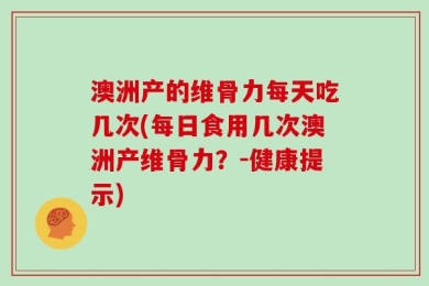 澳洲产的维骨力每天吃几次(每日食用几次澳洲产维骨力？-健康提示)