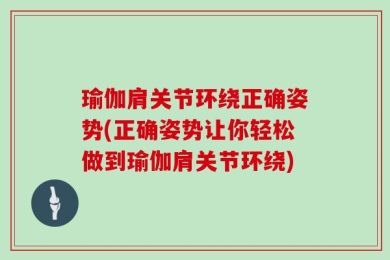 瑜伽肩关节环绕正确姿势(正确姿势让你轻松做到瑜伽肩关节环绕)