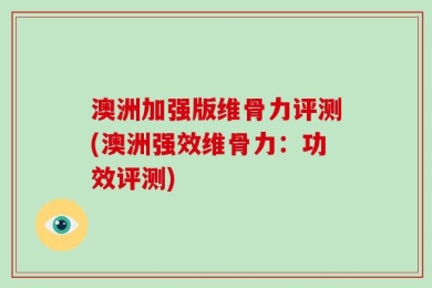 澳洲加强版维骨力评测(澳洲强效维骨力：功效评测)
