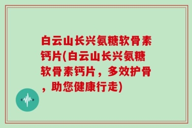 白云山长兴氨糖软骨素钙片(白云山长兴氨糖软骨素钙片，多效护骨，助您健康行走)