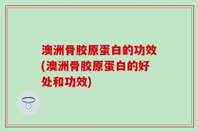 澳洲骨胶原蛋白的功效(澳洲骨胶原蛋白的好处和功效)