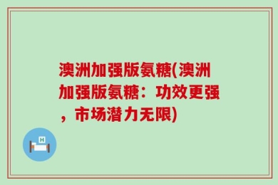 澳洲加强版氨糖(澳洲加强版氨糖：功效更强，市场潜力无限)