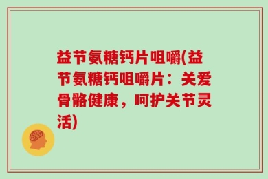 益节氨糖钙片咀嚼(益节氨糖钙咀嚼片：关爱骨骼健康，呵护关节灵活)