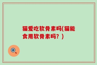 猫爱吃软骨素吗(猫能食用软骨素吗？)