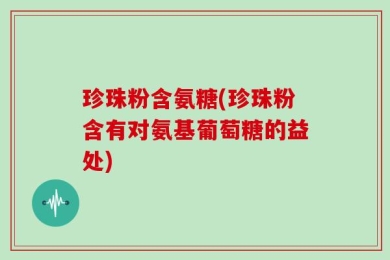 珍珠粉含氨糖(珍珠粉含有对氨基葡萄糖的益处)