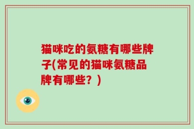 猫咪吃的氨糖有哪些牌子(常见的猫咪氨糖品牌有哪些？)