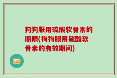 狗狗服用硫酸软骨素的期限(狗狗服用硫酸软骨素的有效期间)