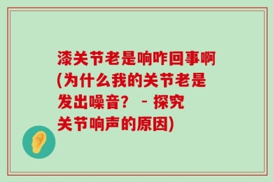 漆关节老是响咋回事啊(为什么我的关节老是发出噪音？ - 探究关节响声的原因)
