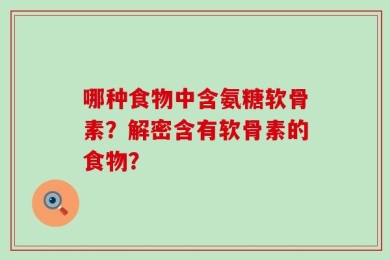 哪种食物中含氨糖软骨素？解密含有软骨素的食物？