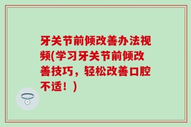 牙关节前倾改善办法视频(学习牙关节前倾改善技巧，轻松改善口腔不适！)