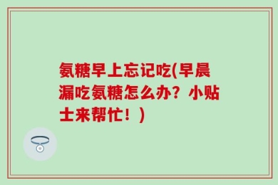 氨糖早上忘记吃(早晨漏吃氨糖怎么办？小贴士来帮忙！)
