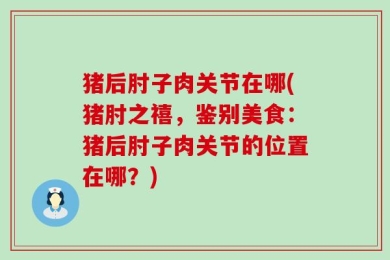 猪后肘子肉关节在哪(猪肘之禧，鉴别美食：猪后肘子肉关节的位置在哪？)